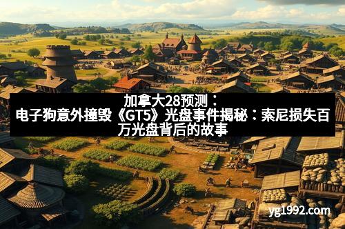 加拿大28预测：电子狗意外撞毁《GT5》光盘事件揭秘：索尼损失百万光盘背后的故事