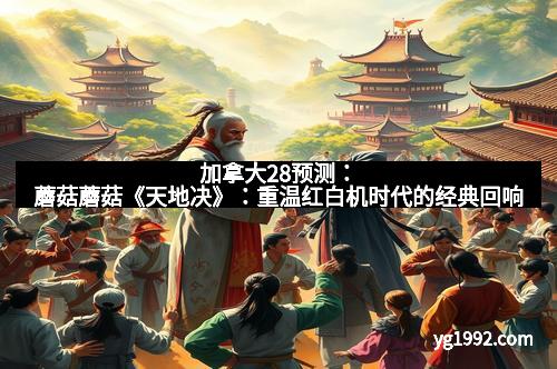 加拿大28预测：蘑菇蘑菇《天地决》：重温红白机时代的经典回响